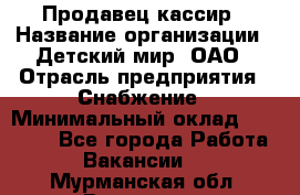 Продавец-кассир › Название организации ­ Детский мир, ОАО › Отрасль предприятия ­ Снабжение › Минимальный оклад ­ 25 000 - Все города Работа » Вакансии   . Мурманская обл.,Видяево нп